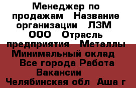 Менеджер по продажам › Название организации ­ ЛЗМ, ООО › Отрасль предприятия ­ Металлы › Минимальный оклад ­ 1 - Все города Работа » Вакансии   . Челябинская обл.,Аша г.